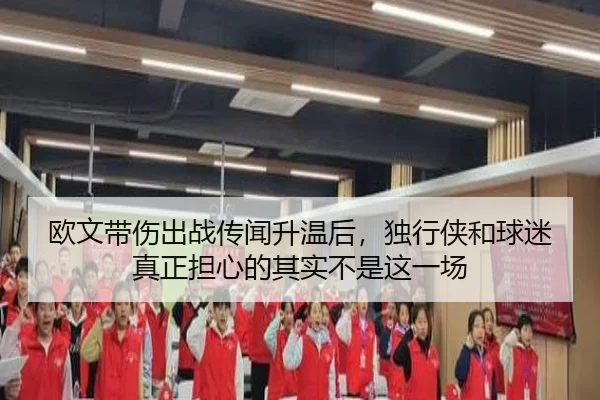 欧文带伤出战传闻升温后，独行侠和球迷真正担心的其实不是这一场