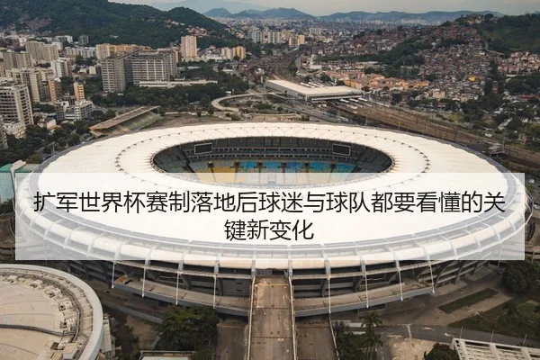 扩军世界杯赛制落地后球迷与球队都要看懂的关键新变化
